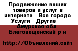 Продвижение ваших товаров и услуг в интернете - Все города Услуги » Другие   . Амурская обл.,Благовещенский р-н